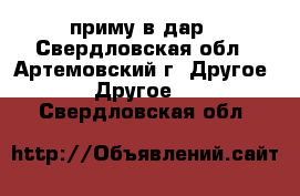 приму в дар - Свердловская обл., Артемовский г. Другое » Другое   . Свердловская обл.